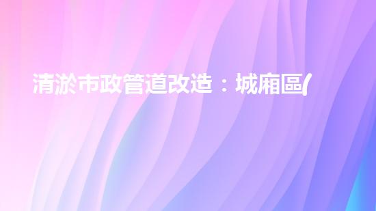 清淤市政管道改造：城廂區(qū)的黑科技解決方案！